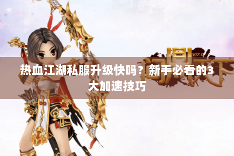 热血江湖私服升级快吗？新手必看的3大加速技巧