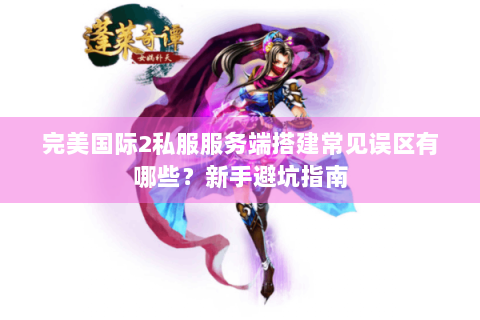 完美国际2私服服务端搭建常见误区有哪些？新手避坑指南