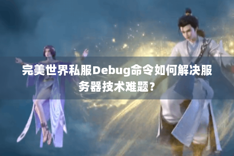完美世界私服Debug命令如何解决服务器技术难题？