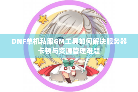 DNF单机私服GM工具如何解决服务器卡顿与资源管理难题