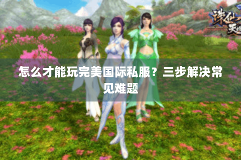 怎么才能玩完美国际私服？三步解决常见难题