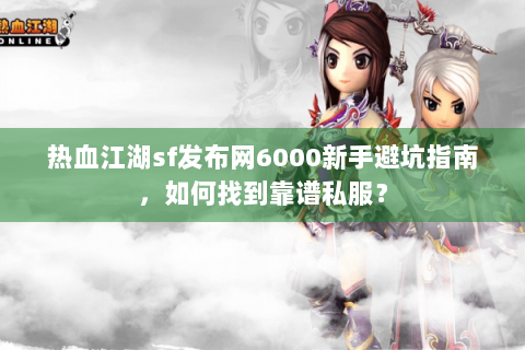 热血江湖sf发布网6000新手避坑指南，如何找到靠谱私服？