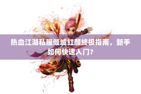 热血江湖私服倾城红颜终极指南，新手如何快速入门？