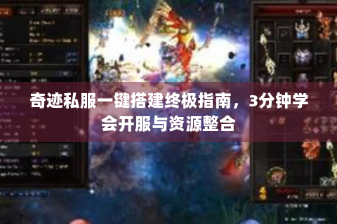 奇迹私服一键搭建终极指南，3分钟学会开服与资源整合