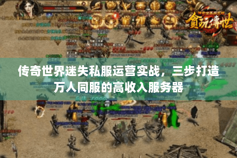 传奇世界迷失私服运营实战，三步打造万人同服的高收入服务器