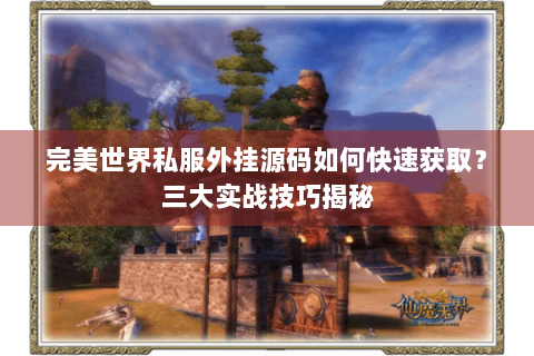 完美世界私服外挂源码如何快速获取？三大实战技巧揭秘