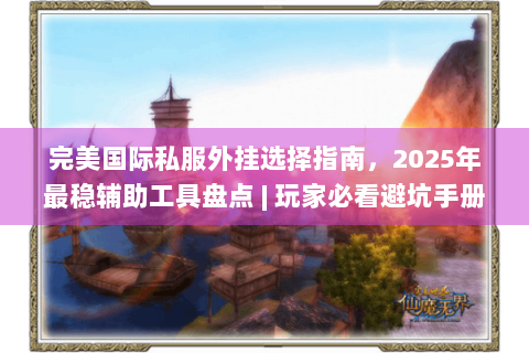 完美国际私服外挂选择指南，2025年最稳辅助工具盘点 | 玩家必看避坑手册