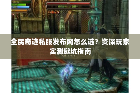 全民奇迹私服发布网怎么选？资深玩家实测避坑指南