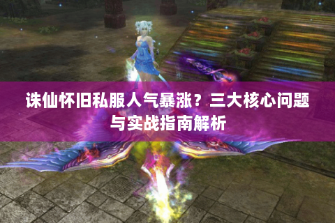 诛仙怀旧私服人气暴涨？三大核心问题与实战指南解析