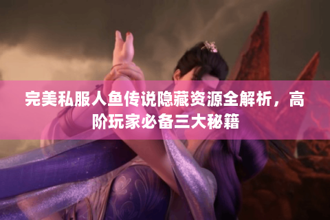 完美私服人鱼传说隐藏资源全解析，高阶玩家必备三大秘籍