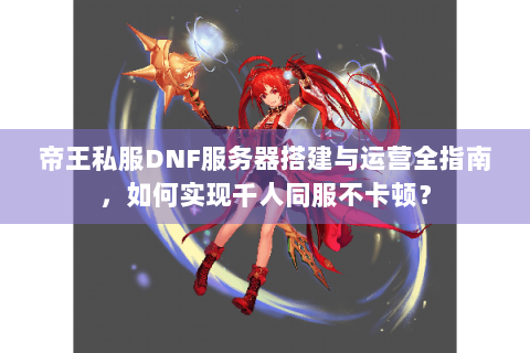 帝王私服DNF服务器搭建与运营全指南，如何实现千人同服不卡顿？