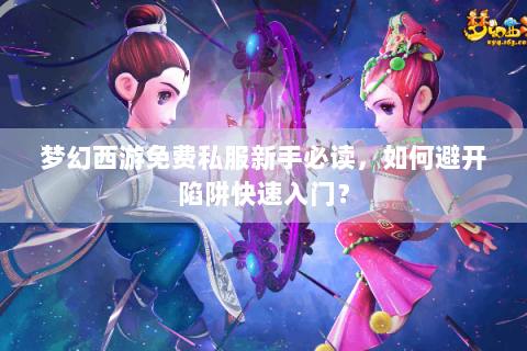 梦幻西游免费私服新手必读，如何避开陷阱快速入门？