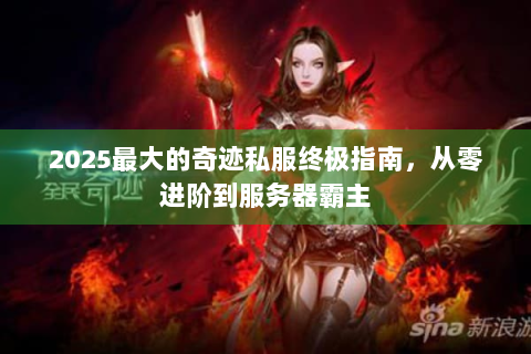 2025最大的奇迹私服终极指南，从零进阶到服务器霸主