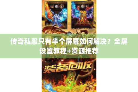 传奇私服只有半个屏幕如何解决？全屏设置教程+资源推荐
