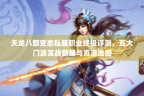 天龙八部变态私服职业终极评测，五大门派实战数据与资源地图