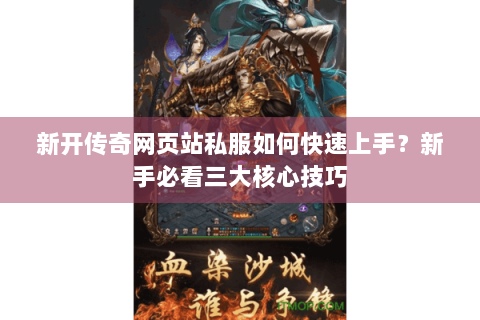 新开传奇网页站私服如何快速上手？新手必看三大核心技巧