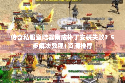传奇私服登陆器集成补丁安装失败？5步解决教程+资源推荐