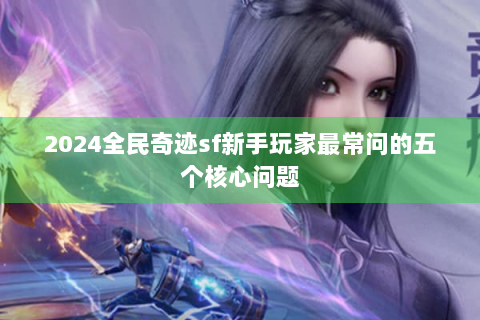 2024全民奇迹sf新手玩家最常问的五个核心问题