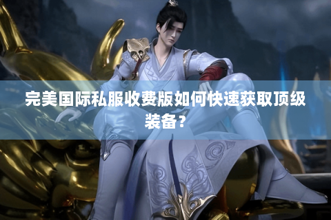 完美国际私服收费版如何快速获取顶级装备？