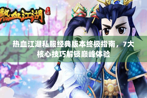 热血江湖私服经典版本终极指南，7大核心技巧解锁巅峰体验