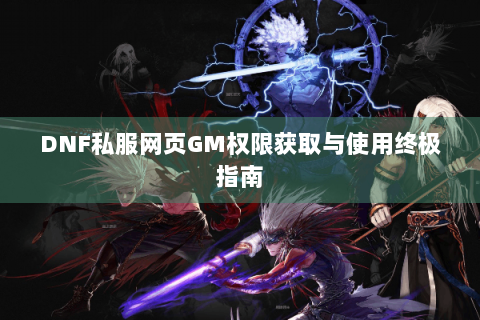 DNF私服网页GM权限获取与使用终极指南