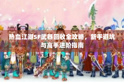 热血江湖SF武器回收全攻略，新手避坑与高手进阶指南