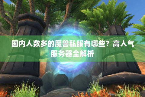 国内人数多的魔兽私服有哪些？高人气服务器全解析