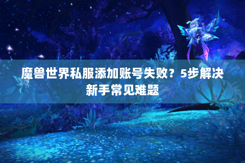 魔兽世界私服添加账号失败？5步解决新手常见难题