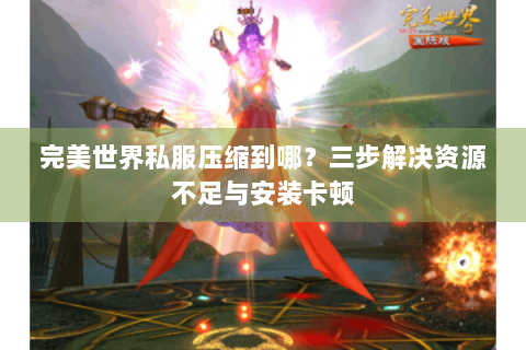 完美世界私服压缩到哪？三步解决资源不足与安装卡顿
