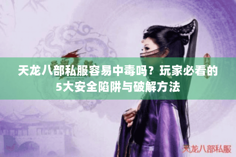 天龙八部私服容易中毒吗？玩家必看的5大安全陷阱与破解方法