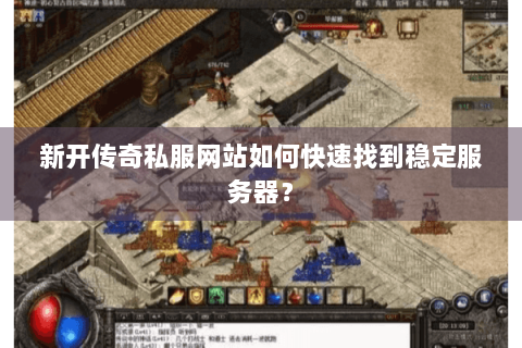 新开传奇私服网站如何快速找到稳定服务器？