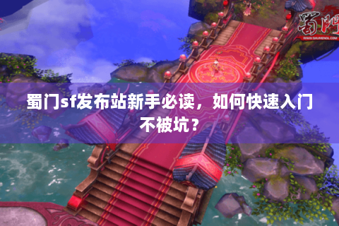 蜀门sf发布站新手必读，如何快速入门不被坑？