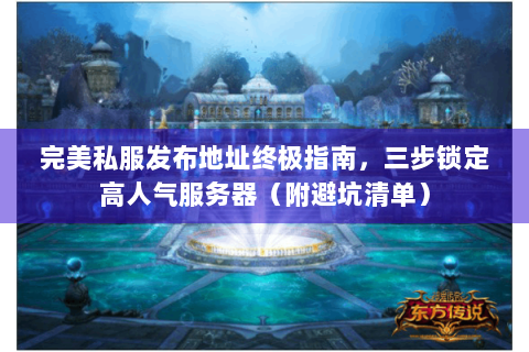 完美私服发布地址终极指南，三步锁定高人气服务器（附避坑清单）