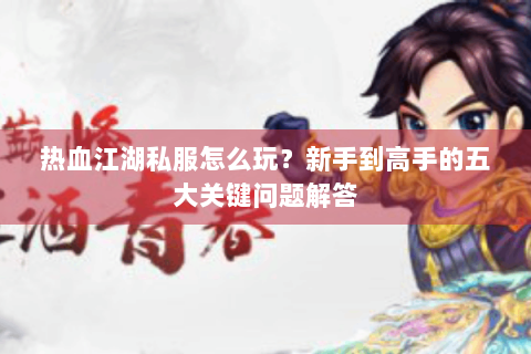 热血江湖私服怎么玩？新手到高手的五大关键问题解答
