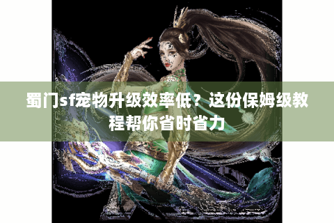 蜀门sf宠物升级效率低？这份保姆级教程帮你省时省力