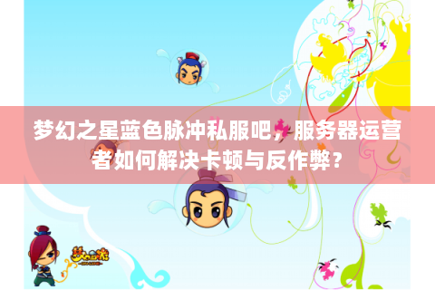 梦幻之星蓝色脉冲私服吧，服务器运营者如何解决卡顿与反作弊？