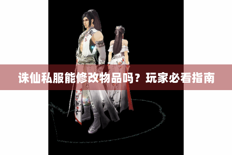 诛仙私服能修改物品吗？玩家必看指南