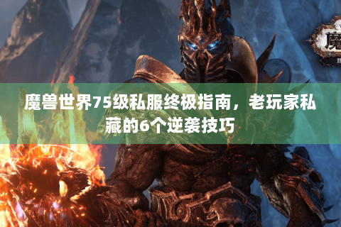 魔兽世界75级私服终极指南，老玩家私藏的6个逆袭技巧