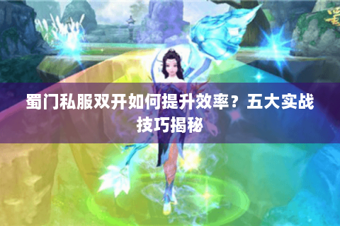 蜀门私服双开如何提升效率？五大实战技巧揭秘