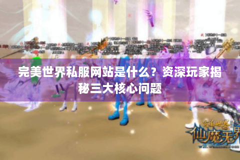 完美世界私服网站是什么？资深玩家揭秘三大核心问题