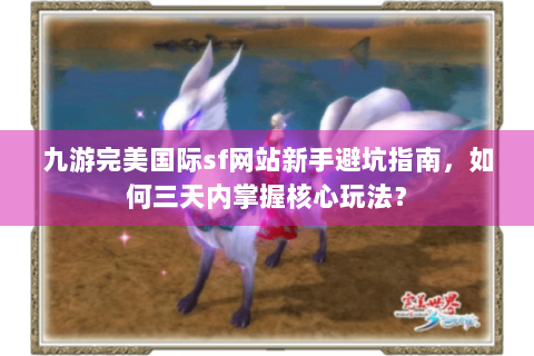 九游完美国际sf网站新手避坑指南，如何三天内掌握核心玩法？