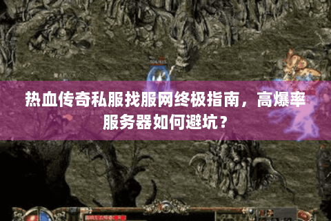 热血传奇私服找服网终极指南，高爆率服务器如何避坑？