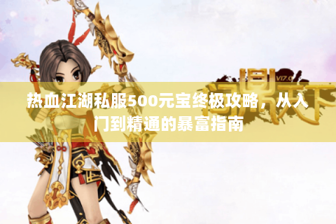 热血江湖私服500元宝终极攻略，从入门到精通的暴富指南