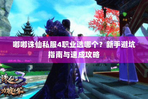 嘟嘟诛仙私服4职业选哪个？新手避坑指南与速成攻略