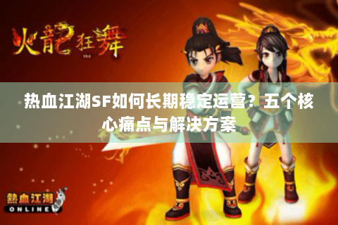 热血江湖SF如何长期稳定运营？五个核心痛点与解决方案