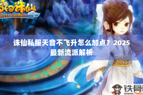 诛仙私服天音不飞升怎么加点？2025最新流派解析