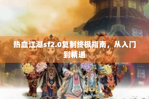 热血江湖sf2.0复制终极指南，从入门到精通