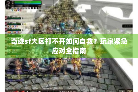 奇迹sf大区打不开如何自救？玩家紧急应对全指南