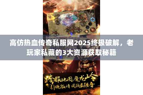 高仿热血传奇私服网2025终极破解，老玩家私藏的3大资源获取秘籍