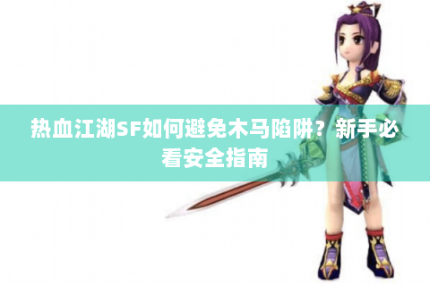 热血江湖SF如何避免木马陷阱？新手必看安全指南